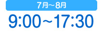 7月〜8月 9：00〜17：30