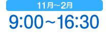 11月〜2月 9：00〜16：30