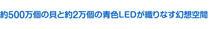 約5500万個の貝と約2万個の青色LEDが織りなす幻想空間