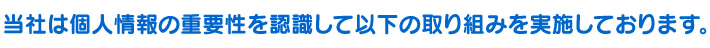 当社は個人情報の重要性を認識して以下の取り組みを実施しております。